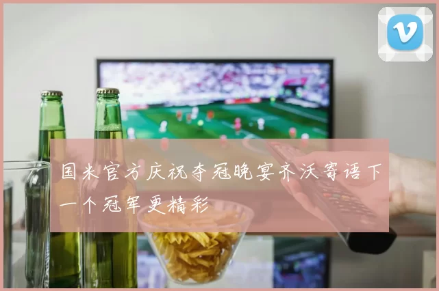 国米官方庆祝夺冠晚宴齐沃寄语下一个冠军更精彩