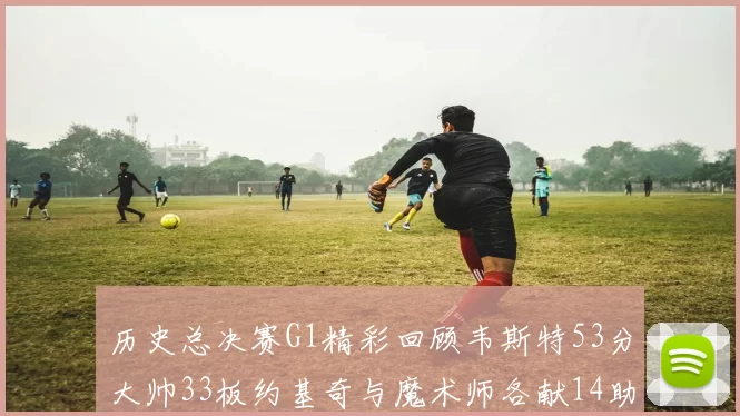 历史总决赛G1精彩回顾韦斯特53分大帅33板约基奇与魔术师各献14助攻