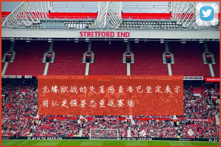 无缘欧战的失落感查洛巴坚定表示将以更强姿态重返赛场