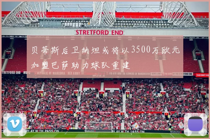 贝蒂斯后卫纳坦或将以3500万欧元加盟巴萨助力球队重建