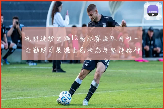 孔特连续打满12轮比赛成队内唯一全勤球员展现出色状态与坚持精神