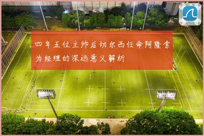四年五位主帅后切尔西任命阿隆索为经理的深远意义解析