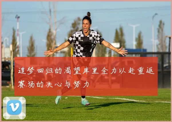 追梦回归的渴望库里全力以赴重返赛场的决心与努力