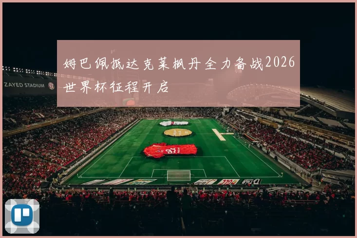 姆巴佩抵达克莱枫丹全力备战2026世界杯征程开启