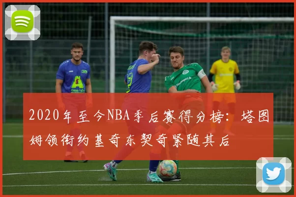 2020年至今NBA季后赛得分榜：塔图姆领衔约基奇东契奇紧随其后