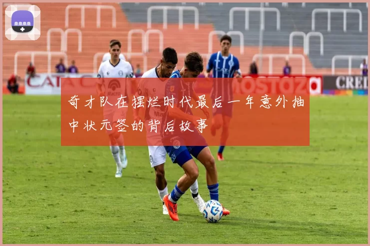 奇才队在摆烂时代最后一年意外抽中状元签的背后故事