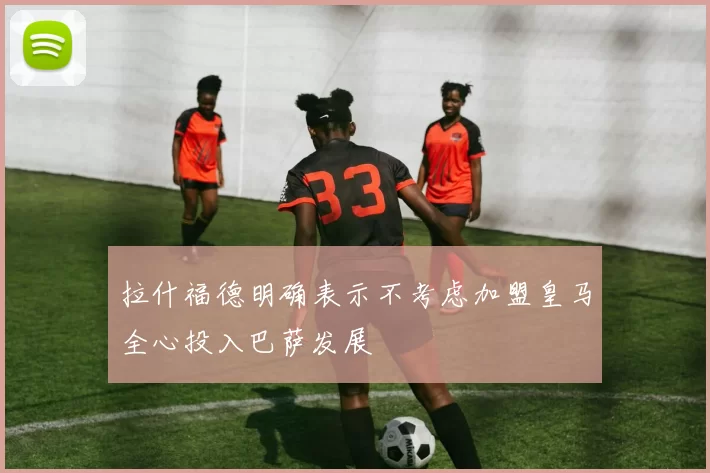 拉什福德明确表示不考虑加盟皇马全心投入巴萨发展