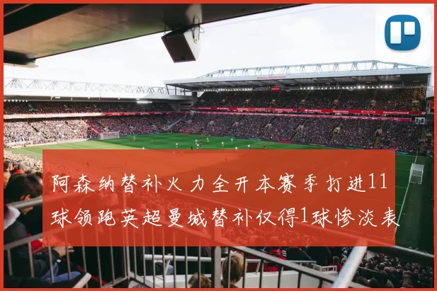 阿森纳替补火力全开本赛季打进11球领跑英超曼城替补仅得1球惨淡表现