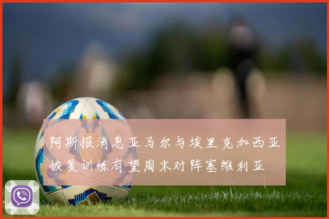 阿斯报消息亚马尔与埃里克加西亚恢复训练有望周末对阵塞维利亚