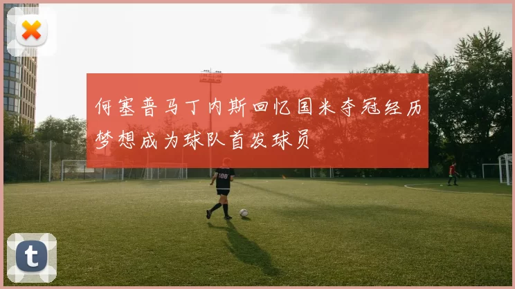 何塞普马丁内斯回忆国米夺冠经历梦想成为球队首发球员