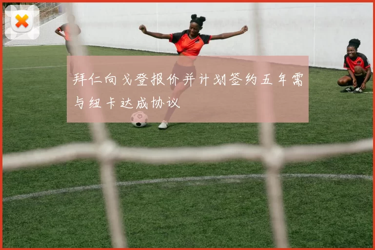 拜仁向戈登报价并计划签约五年需与纽卡达成协议