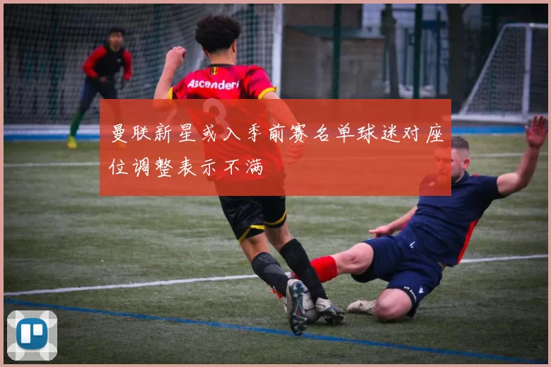 曼联新星或入季前赛名单球迷对座位调整表示不满